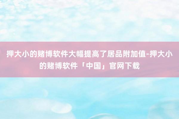 押大小的赌博软件大幅提高了居品附加值-押大小的赌博软件「中国」官网下载