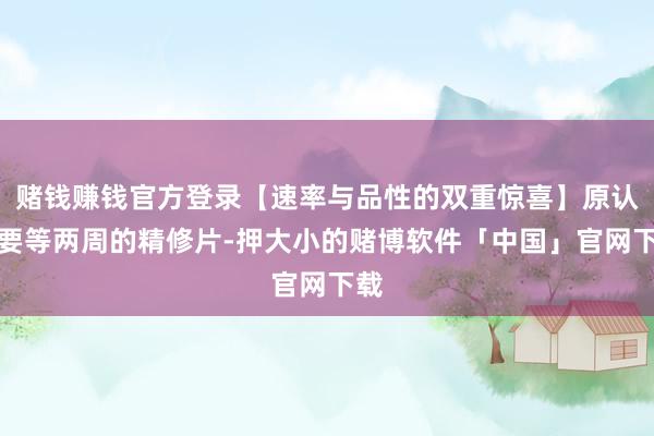 赌钱赚钱官方登录【速率与品性的双重惊喜】原认为要等两周的精修片-押大小的赌博软件「中国」官网下载