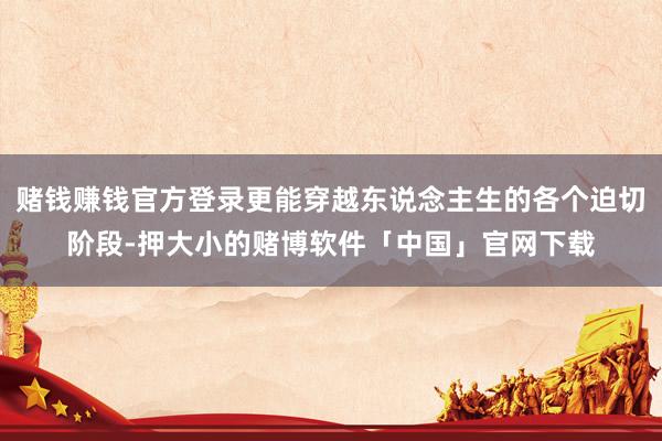 赌钱赚钱官方登录更能穿越东说念主生的各个迫切阶段-押大小的赌博软件「中国」官网下载