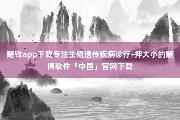 赌钱app下载专注生殖遗传疾病诊疗-押大小的赌博软件「中国」官网下载