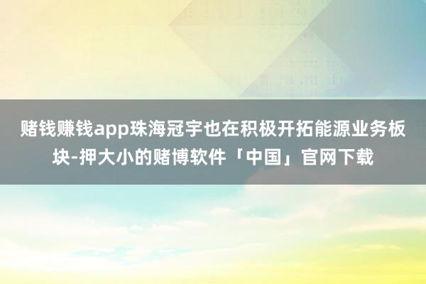 赌钱赚钱app珠海冠宇也在积极开拓能源业务板块-押大小的赌博软件「中国」官网下载
