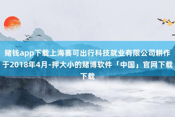 赌钱app下载上海赛可出行科技就业有限公司耕作于2018年4月-押大小的赌博软件「中国」官网下载