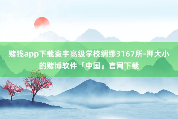 赌钱app下载寰宇高级学校绸缪3167所-押大小的赌博软件「中国」官网下载