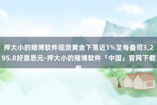 押大小的赌博软件现货黄金下落近1%至每盎司3,295.8好意思元-押大小的赌博软件「中国」官网下载