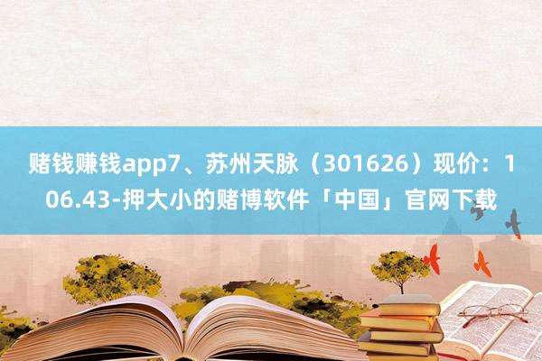 赌钱赚钱app7、苏州天脉(301626)现价:106.43-押大小的赌博软件「中国」官网下载