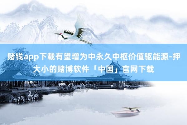 赌钱app下载有望增为中永久中枢价值驱能源-押大小的赌博软件「中国」官网下载