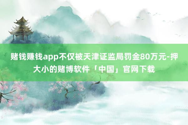 赌钱赚钱app不仅被天津证监局罚金80万元-押大小的赌博软件「中国」官网下载