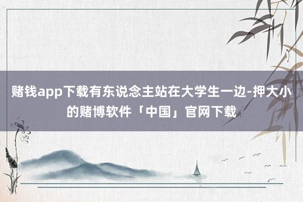 赌钱app下载有东说念主站在大学生一边-押大小的赌博软件「中国」官网下载