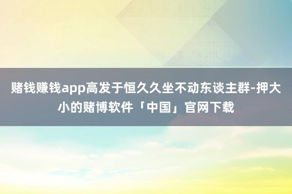 赌钱赚钱app高发于恒久久坐不动东谈主群-押大小的赌博软件「中国」官网下载