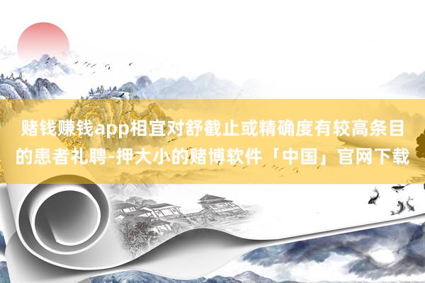 赌钱赚钱app相宜对舒截止或精确度有较高条目的患者礼聘-押大小的赌博软件「中国」官网下载