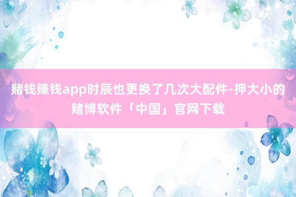赌钱赚钱app时辰也更换了几次大配件-押大小的赌博软件「中国」官网下载
