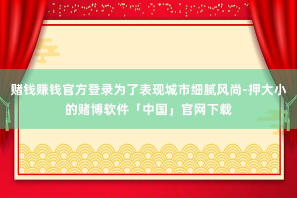 赌钱赚钱官方登录为了表现城市细腻风尚-押大小的赌博软件「中国」官网下载