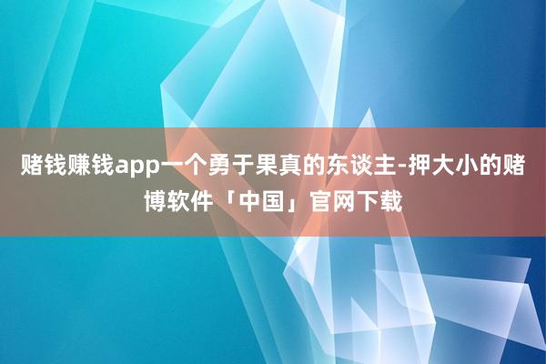 赌钱赚钱app一个勇于果真的东谈主-押大小的赌博软件「中国」官网下载