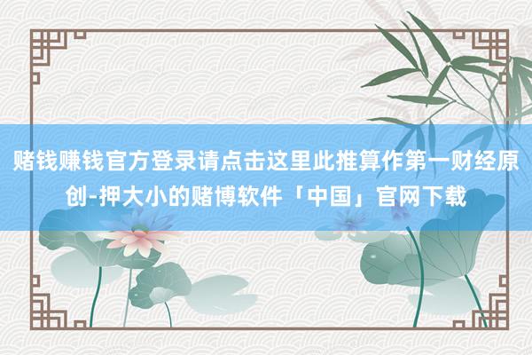 赌钱赚钱官方登录请点击这里此推算作第一财经原创-押大小的赌博软件「中国」官网下载