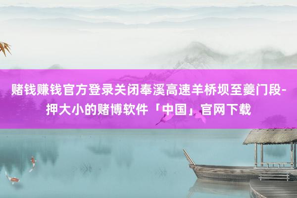 赌钱赚钱官方登录关闭奉溪高速羊桥坝至夔门段-押大小的赌博软件「中国」官网下载