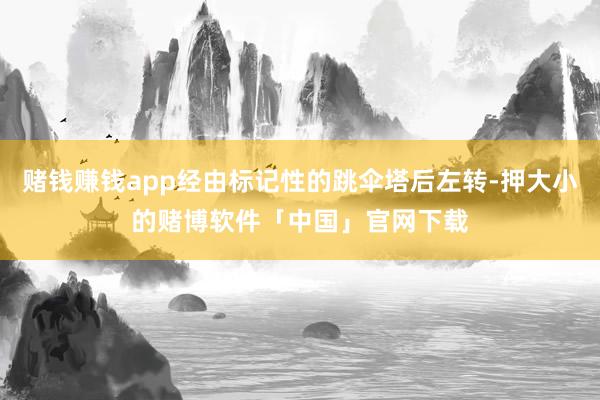 赌钱赚钱app经由标记性的跳伞塔后左转-押大小的赌博软件「中国」官网下载