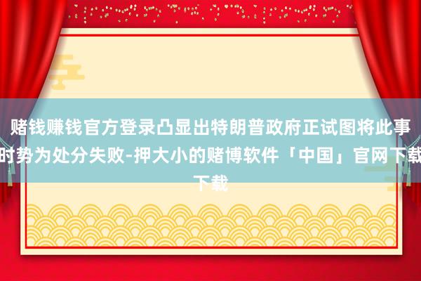 赌钱赚钱官方登录凸显出特朗普政府正试图将此事时势为处分失败-押大小的赌博软件「中国」官网下载