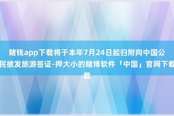 赌钱app下载将于本年7月24日起归附向中国公民披发旅游签证-押大小的赌博软件「中国」官网下载