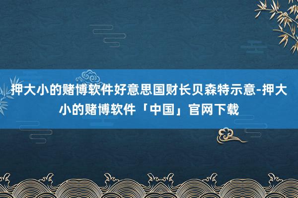 押大小的赌博软件好意思国财长贝森特示意-押大小的赌博软件「中国」官网下载