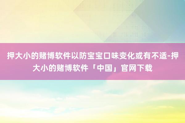 押大小的赌博软件以防宝宝口味变化或有不适-押大小的赌博软件「中国」官网下载
