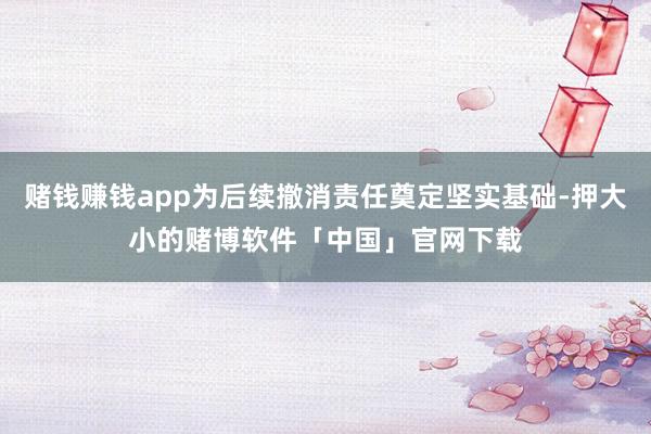 赌钱赚钱app为后续撤消责任奠定坚实基础-押大小的赌博软件「中国」官网下载