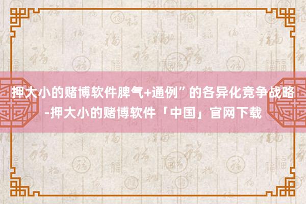 押大小的赌博软件脾气+通例”的各异化竞争战略-押大小的赌博软件「中国」官网下载