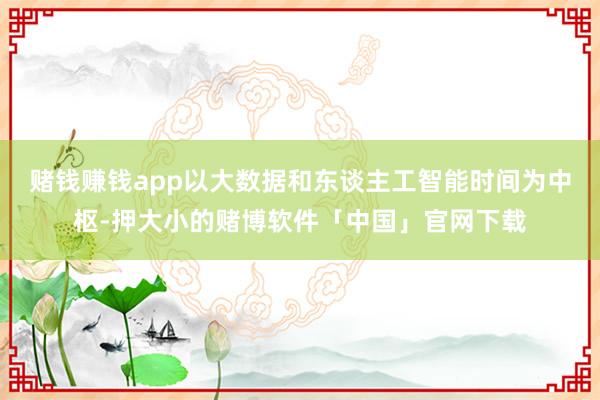 赌钱赚钱app以大数据和东谈主工智能时间为中枢-押大小的赌博软件「中国」官网下载