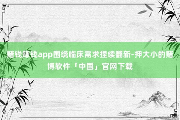 赌钱赚钱app围绕临床需求捏续翻新-押大小的赌博软件「中国」官网下载