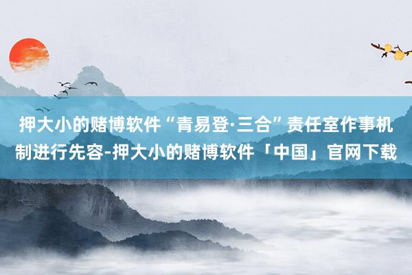 押大小的赌博软件“青易登·三合”责任室作事机制进行先容-押大小的赌博软件「中国」官网下载