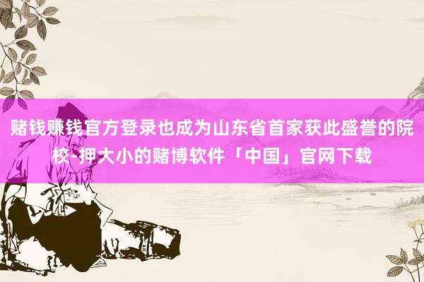 赌钱赚钱官方登录也成为山东省首家获此盛誉的院校-押大小的赌博软件「中国」官网下载