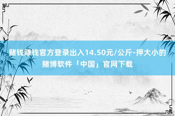 赌钱赚钱官方登录出入14.50元/公斤-押大小的赌博软件「中国」官网下载