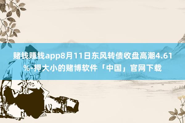 赌钱赚钱app8月11日东风转债收盘高潮4.61%-押大小的赌博软件「中国」官网下载