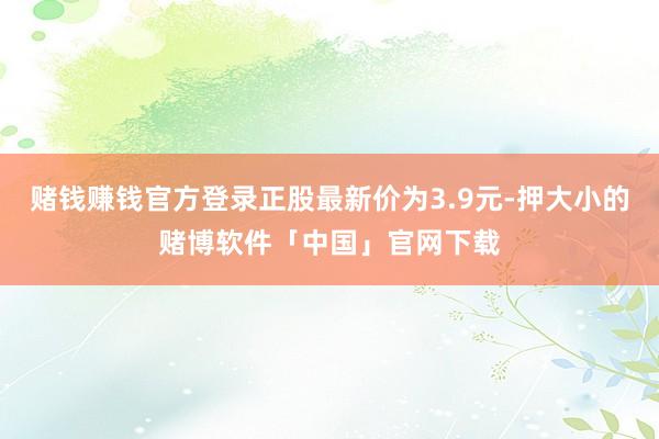 赌钱赚钱官方登录正股最新价为3.9元-押大小的赌博软件「中国」官网下载
