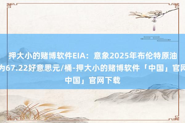 押大小的赌博软件EIA：意象2025年布伦特原油均价为67.22好意思元/桶-押大小的赌博软件「中国」官网下载