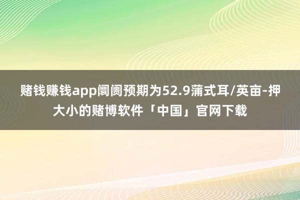 赌钱赚钱app阛阓预期为52.9蒲式耳/英亩-押大小的赌博软件「中国」官网下载