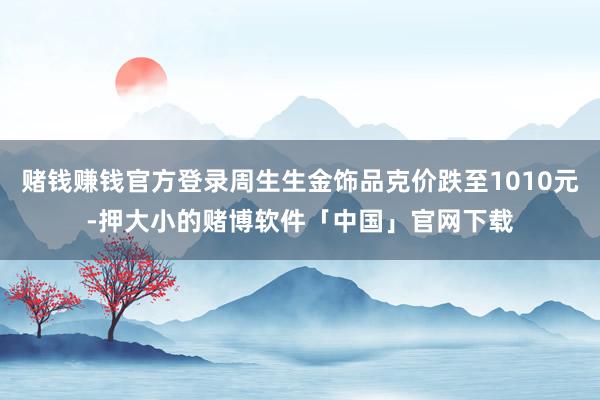 赌钱赚钱官方登录周生生金饰品克价跌至1010元-押大小的赌博软件「中国」官网下载