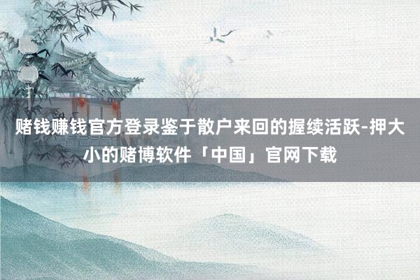 赌钱赚钱官方登录鉴于散户来回的握续活跃-押大小的赌博软件「中国」官网下载