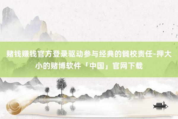 赌钱赚钱官方登录驱动参与经典的雠校责任-押大小的赌博软件「中国」官网下载