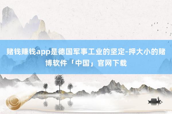 赌钱赚钱app是德国军事工业的坚定-押大小的赌博软件「中国」官网下载