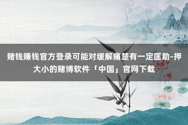 赌钱赚钱官方登录可能对缓解痛楚有一定匡助-押大小的赌博软件「中国」官网下载