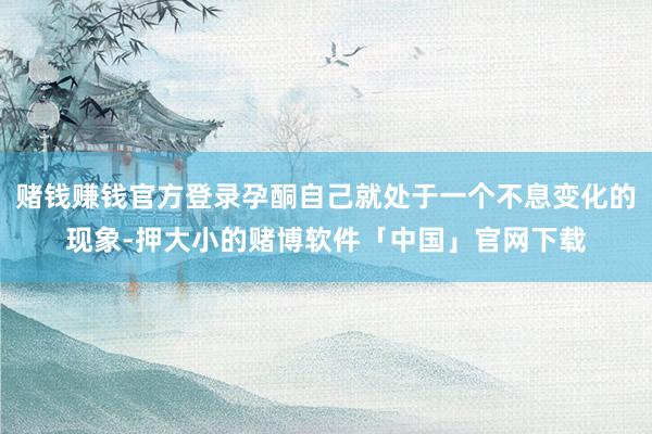 赌钱赚钱官方登录孕酮自己就处于一个不息变化的现象-押大小的赌博软件「中国」官网下载