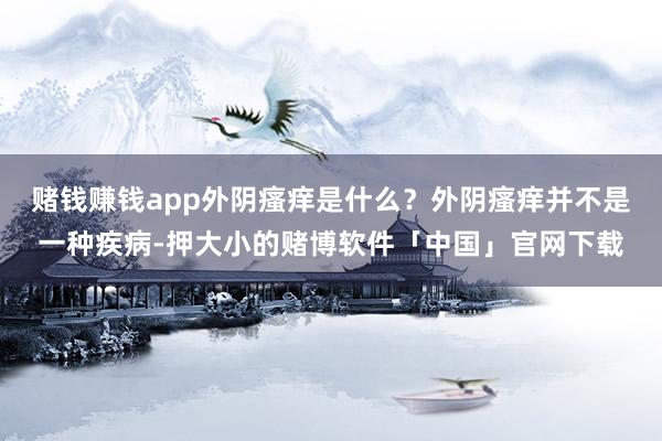 赌钱赚钱app外阴瘙痒是什么？外阴瘙痒并不是一种疾病-押大小的赌博软件「中国」官网下载