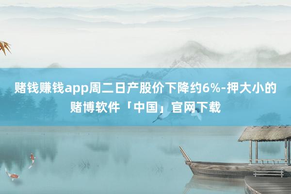 赌钱赚钱app周二日产股价下降约6%-押大小的赌博软件「中国」官网下载