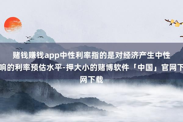赌钱赚钱app　　中性利率指的是对经济产生中性影响的利率预估水平-押大小的赌博软件「中国」官网下载