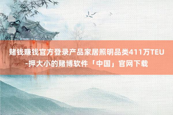 赌钱赚钱官方登录产品家居照明品类411万TEU-押大小的赌博软件「中国」官网下载