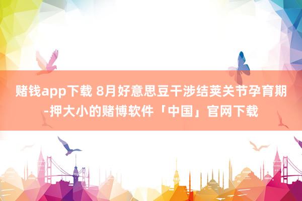 赌钱app下载 8月好意思豆干涉结荚关节孕育期-押大小的赌博软件「中国」官网下载