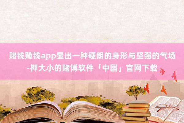 赌钱赚钱app显出一种硬朗的身形与坚强的气场-押大小的赌博软件「中国」官网下载