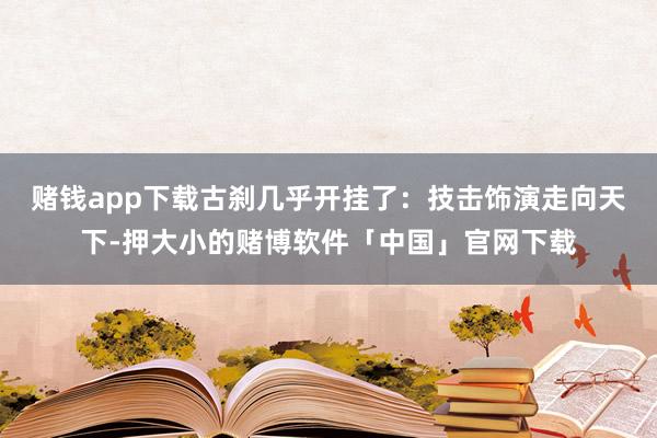 赌钱app下载古刹几乎开挂了：技击饰演走向天下-押大小的赌博软件「中国」官网下载