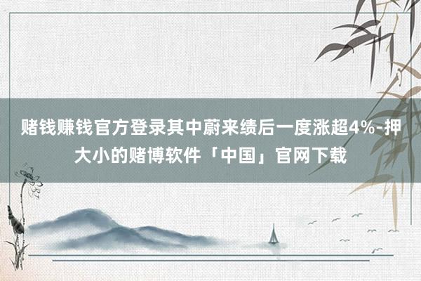 赌钱赚钱官方登录其中蔚来绩后一度涨超4%-押大小的赌博软件「中国」官网下载
