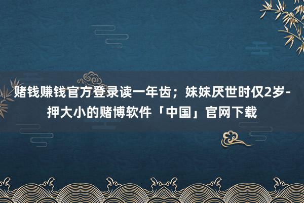 赌钱赚钱官方登录读一年齿；妹妹厌世时仅2岁-押大小的赌博软件「中国」官网下载